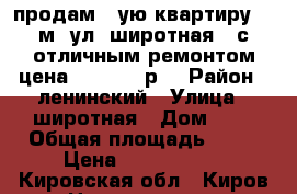 продам 1-ую квартиру 42 м2 ул. широтная 6 с отличным ремонтом цена 1 730 000р. › Район ­ ленинский › Улица ­ широтная › Дом ­ 6 › Общая площадь ­ 42 › Цена ­ 1 730 000 - Кировская обл., Киров г. Недвижимость » Квартиры продажа   . Кировская обл.,Киров г.